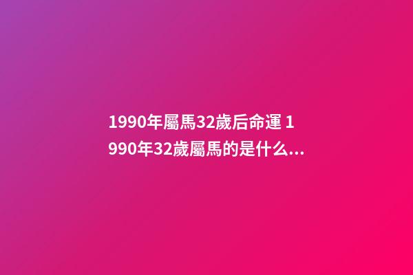 1990年屬馬32歲后命運 1990年32歲屬馬的是什么命啊-第1張-觀點-玄機派